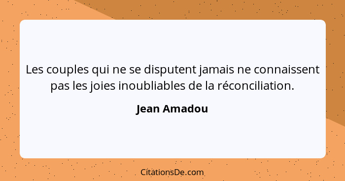 Les couples qui ne se disputent jamais ne connaissent pas les joies inoubliables de la réconciliation.... - Jean Amadou