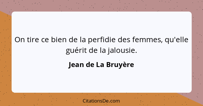 On tire ce bien de la perfidie des femmes, qu'elle guérit de la jalousie.... - Jean de La Bruyère