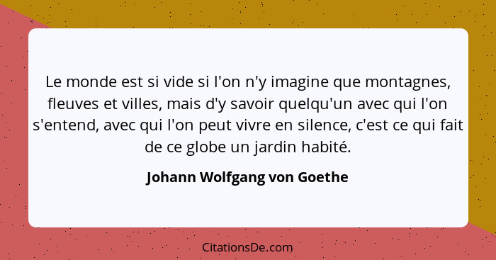 Le monde est si vide si l'on n'y imagine que montagnes, fleuves et villes, mais d'y savoir quelqu'un avec qui l'on s'ente... - Johann Wolfgang von Goethe