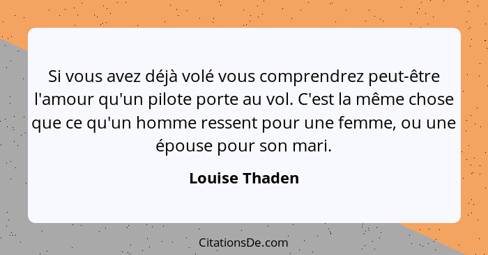 Si vous avez déjà volé vous comprendrez peut-être l'amour qu'un pilote porte au vol. C'est la même chose que ce qu'un homme ressent po... - Louise Thaden