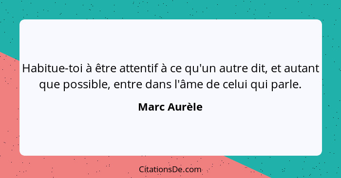 Habitue-toi à être attentif à ce qu'un autre dit, et autant que possible, entre dans l'âme de celui qui parle.... - Marc Aurèle