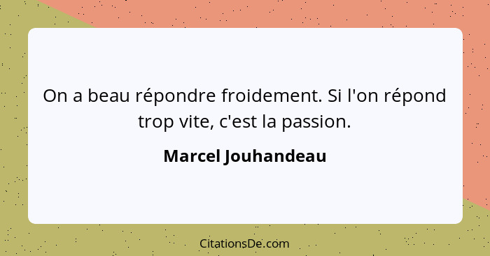 On a beau répondre froidement. Si l'on répond trop vite, c'est la passion.... - Marcel Jouhandeau