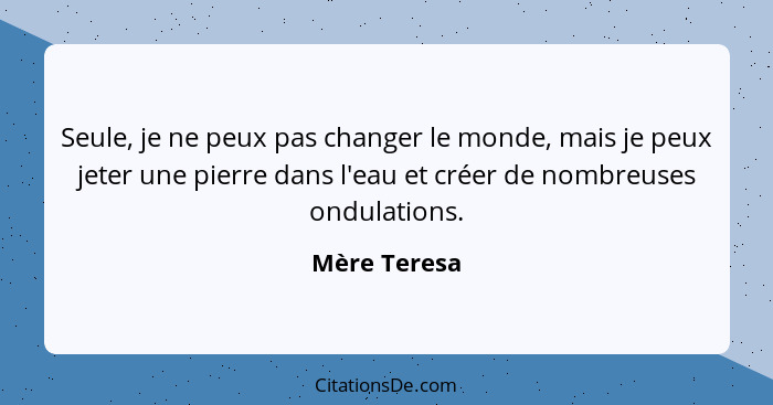 Seule, je ne peux pas changer le monde, mais je peux jeter une pierre dans l'eau et créer de nombreuses ondulations.... - Mère Teresa