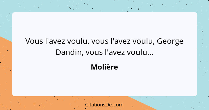 Vous l'avez voulu, vous l'avez voulu, George Dandin, vous l'avez voulu...... - Molière