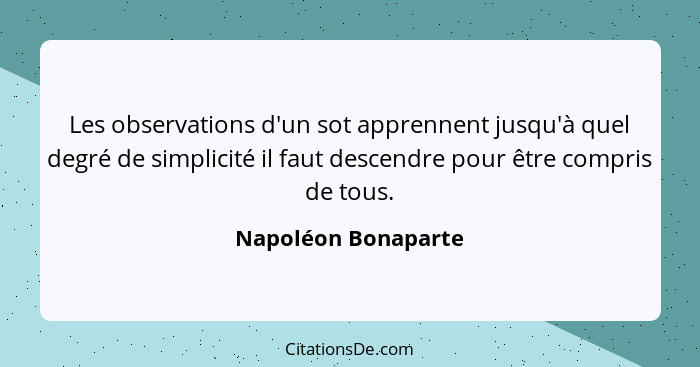 Les observations d'un sot apprennent jusqu'à quel degré de simplicité il faut descendre pour être compris de tous.... - Napoléon Bonaparte
