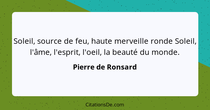 Soleil, source de feu, haute merveille ronde Soleil, l'âme, l'esprit, l'oeil, la beauté du monde.... - Pierre de Ronsard