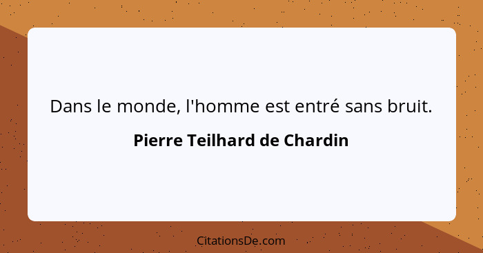 Dans le monde, l'homme est entré sans bruit.... - Pierre Teilhard de Chardin