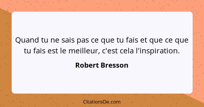 Quand tu ne sais pas ce que tu fais et que ce que tu fais est le meilleur, c'est cela l'inspiration.... - Robert Bresson