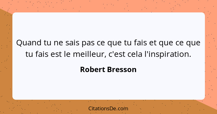 Quand tu ne sais pas ce que tu fais et que ce que tu fais est le meilleur, c'est cela l'inspiration.... - Robert Bresson