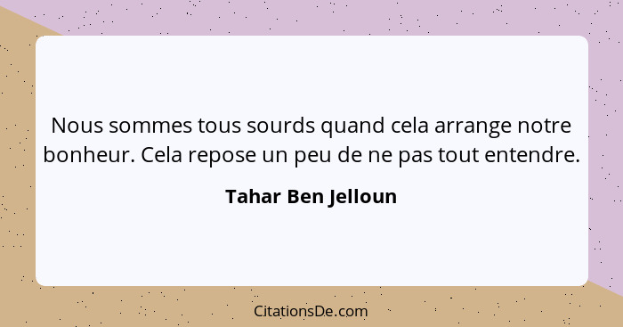 Nous sommes tous sourds quand cela arrange notre bonheur. Cela repose un peu de ne pas tout entendre.... - Tahar Ben Jelloun