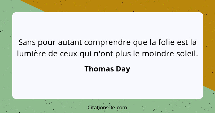 Sans pour autant comprendre que la folie est la lumière de ceux qui n'ont plus le moindre soleil.... - Thomas Day