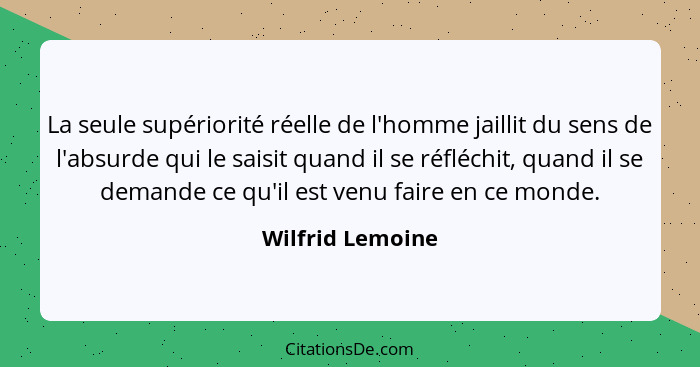 La seule supériorité réelle de l'homme jaillit du sens de l'absurde qui le saisit quand il se réfléchit, quand il se demande ce qu'i... - Wilfrid Lemoine