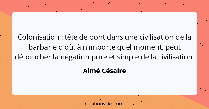 Colonisation : tête de pont dans une civilisation de la barbarie d'où, à n'importe quel moment, peut déboucher la négation pure et... - Aimé Césaire