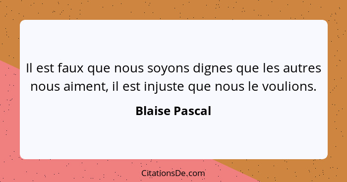 Il est faux que nous soyons dignes que les autres nous aiment, il est injuste que nous le voulions.... - Blaise Pascal