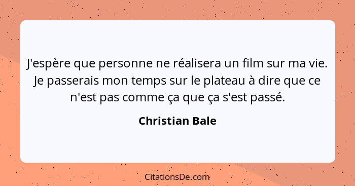 J'espère que personne ne réalisera un film sur ma vie. Je passerais mon temps sur le plateau à dire que ce n'est pas comme ça que ça... - Christian Bale