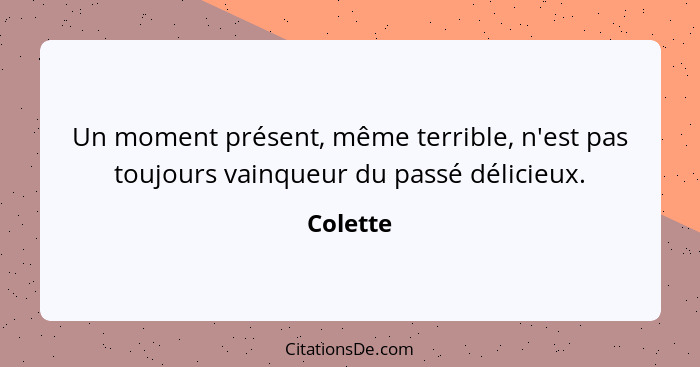 Un moment présent, même terrible, n'est pas toujours vainqueur du passé délicieux.... - Colette