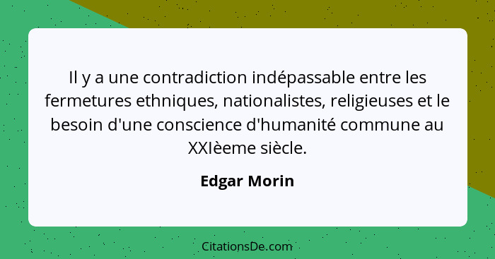 Il y a une contradiction indépassable entre les fermetures ethniques, nationalistes, religieuses et le besoin d'une conscience d'humanit... - Edgar Morin
