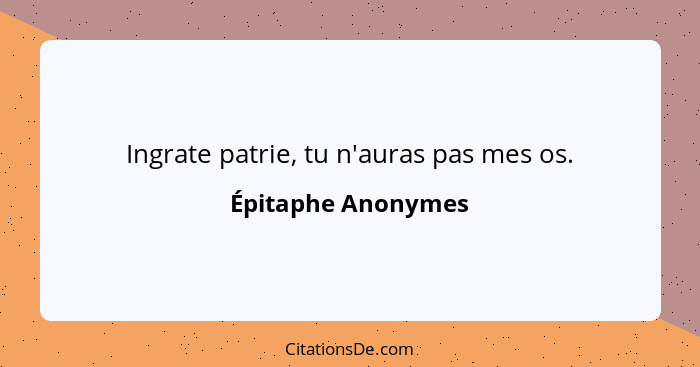 Ingrate patrie, tu n'auras pas mes os.... - Épitaphe Anonymes