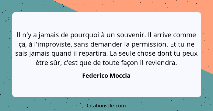 Il n'y a jamais de pourquoi à un souvenir. Il arrive comme ça, à l'improviste, sans demander la permission. Et tu ne sais jamais qua... - Federico Moccia