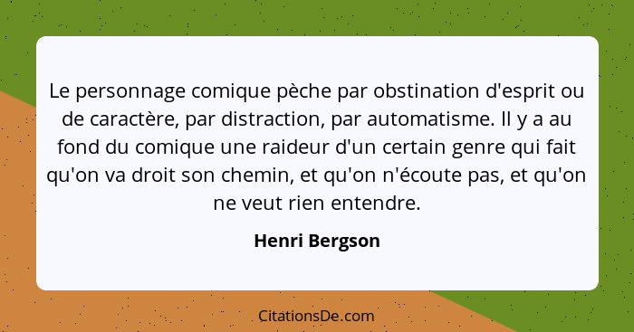 Le personnage comique pèche par obstination d'esprit ou de caractère, par distraction, par automatisme. Il y a au fond du comique une... - Henri Bergson