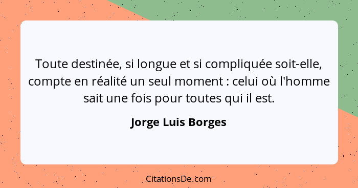 Toute destinée, si longue et si compliquée soit-elle, compte en réalité un seul moment : celui où l'homme sait une fois pour... - Jorge Luis Borges