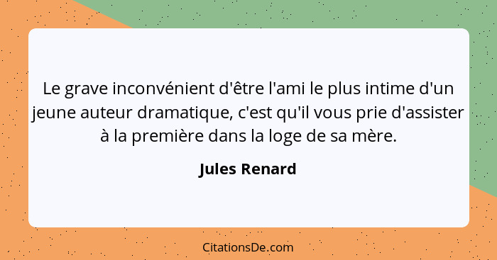 Le grave inconvénient d'être l'ami le plus intime d'un jeune auteur dramatique, c'est qu'il vous prie d'assister à la première dans la... - Jules Renard