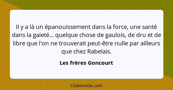 Il y a là un épanouissement dans la force, une santé dans la gaieté... quelque chose de gaulois, de dru et de libre que l'on ne... - Les frères Goncourt