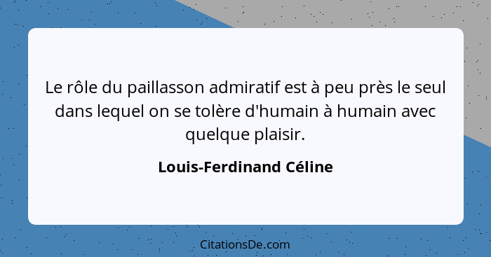 Le rôle du paillasson admiratif est à peu près le seul dans lequel on se tolère d'humain à humain avec quelque plaisir.... - Louis-Ferdinand Céline