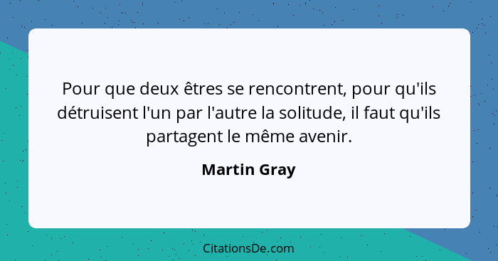 Pour que deux êtres se rencontrent, pour qu'ils détruisent l'un par l'autre la solitude, il faut qu'ils partagent le même avenir.... - Martin Gray