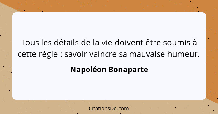 Tous les détails de la vie doivent être soumis à cette règle : savoir vaincre sa mauvaise humeur.... - Napoléon Bonaparte