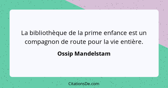 La bibliothèque de la prime enfance est un compagnon de route pour la vie entière.... - Ossip Mandelstam