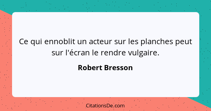 Ce qui ennoblit un acteur sur les planches peut sur l'écran le rendre vulgaire.... - Robert Bresson