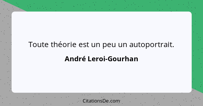 Toute théorie est un peu un autoportrait.... - André Leroi-Gourhan