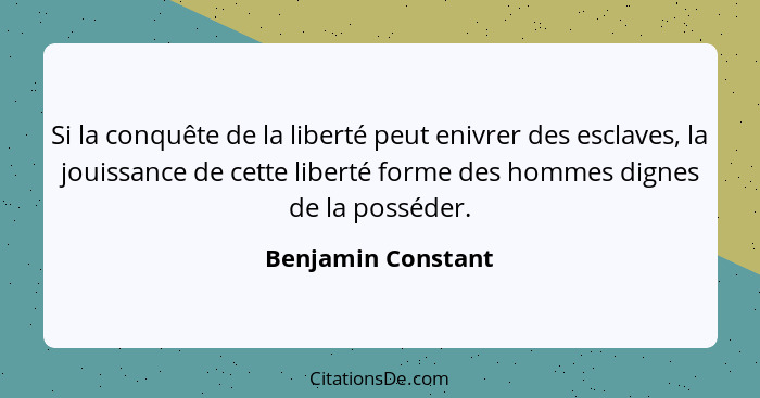 Si la conquête de la liberté peut enivrer des esclaves, la jouissance de cette liberté forme des hommes dignes de la posséder.... - Benjamin Constant