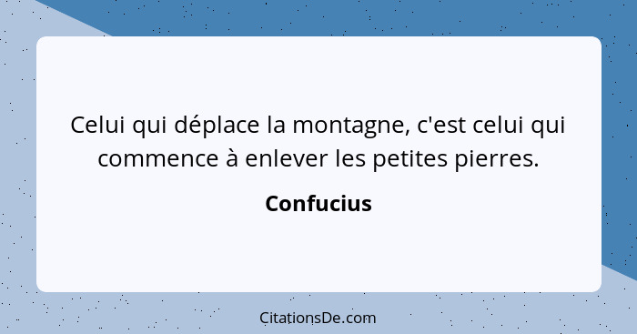 Celui qui déplace la montagne, c'est celui qui commence à enlever les petites pierres.... - Confucius