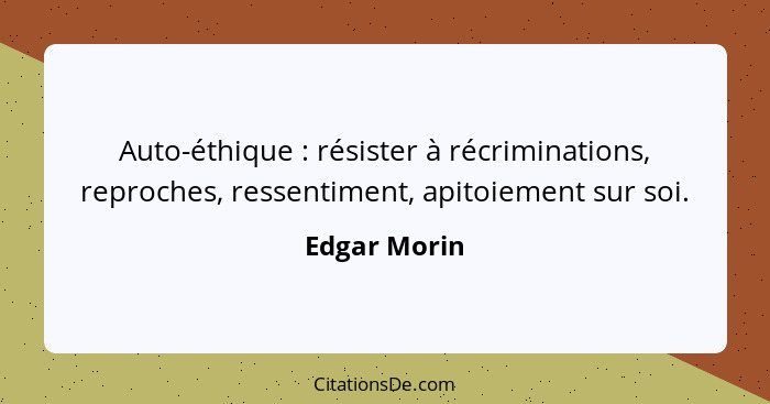 Auto-éthique : résister à récriminations, reproches, ressentiment, apitoiement sur soi.... - Edgar Morin