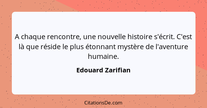 A chaque rencontre, une nouvelle histoire s'écrit. C'est là que réside le plus étonnant mystère de l'aventure humaine.... - Edouard Zarifian