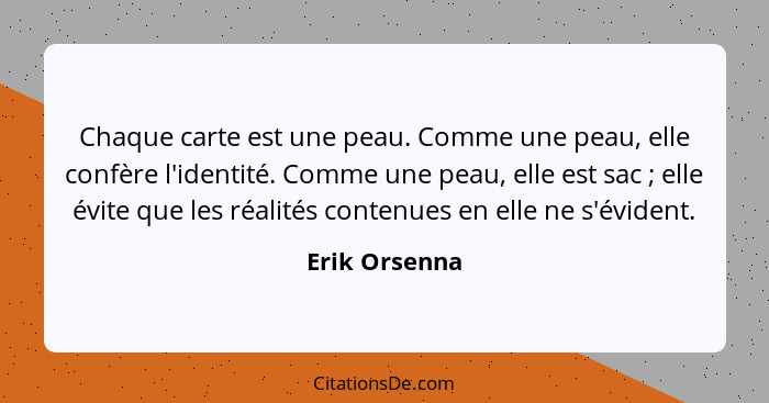 Chaque carte est une peau. Comme une peau, elle confère l'identité. Comme une peau, elle est sac ; elle évite que les réalités con... - Erik Orsenna