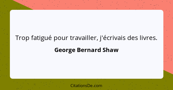 Trop fatigué pour travailler, j'écrivais des livres.... - George Bernard Shaw