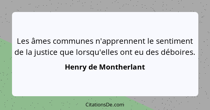 Les âmes communes n'apprennent le sentiment de la justice que lorsqu'elles ont eu des déboires.... - Henry de Montherlant