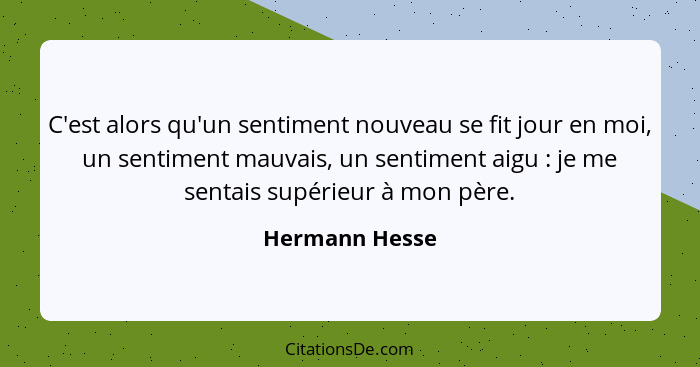 C'est alors qu'un sentiment nouveau se fit jour en moi, un sentiment mauvais, un sentiment aigu : je me sentais supérieur à mon p... - Hermann Hesse