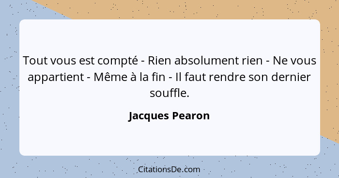 Tout vous est compté - Rien absolument rien - Ne vous appartient - Même à la fin - Il faut rendre son dernier souffle.... - Jacques Pearon