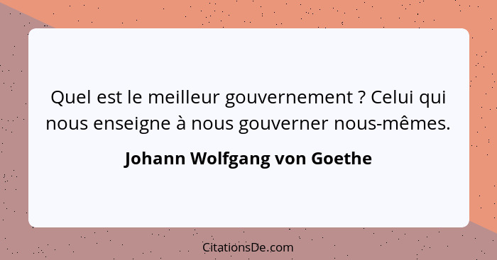 Quel est le meilleur gouvernement ? Celui qui nous enseigne à nous gouverner nous-mêmes.... - Johann Wolfgang von Goethe