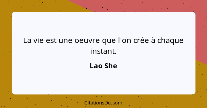 La vie est une oeuvre que l'on crée à chaque instant.... - Lao She