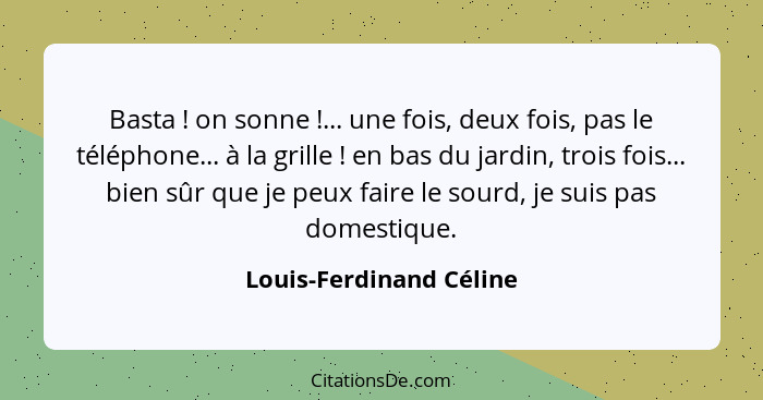 Basta ! on sonne !... une fois, deux fois, pas le téléphone... à la grille ! en bas du jardin, trois fois... b... - Louis-Ferdinand Céline