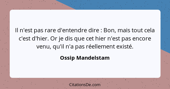 Il n'est pas rare d'entendre dire : Bon, mais tout cela c'est d'hier. Or je dis que cet hier n'est pas encore venu, qu'il n'a... - Ossip Mandelstam