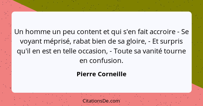 Un homme un peu content et qui s'en fait accroire - Se voyant méprisé, rabat bien de sa gloire, - Et surpris qu'il en est en telle... - Pierre Corneille