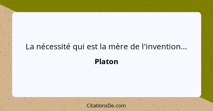 La nécessité qui est la mère de l'invention...... - Platon