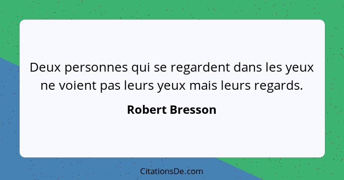 Deux personnes qui se regardent dans les yeux ne voient pas leurs yeux mais leurs regards.... - Robert Bresson