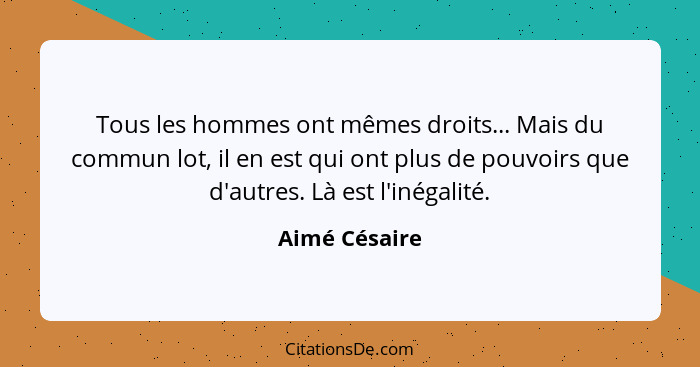 Tous les hommes ont mêmes droits... Mais du commun lot, il en est qui ont plus de pouvoirs que d'autres. Là est l'inégalité.... - Aimé Césaire